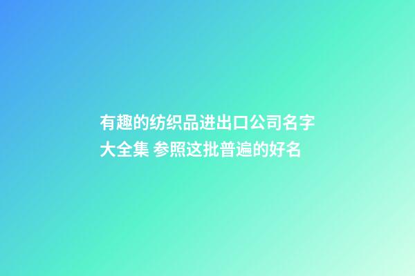 有趣的纺织品进出口公司名字大全集 参照这批普遍的好名-第1张-公司起名-玄机派